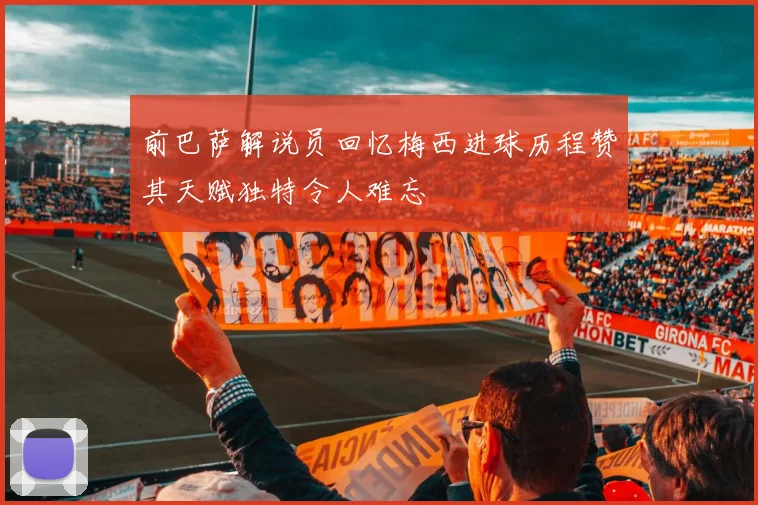 前巴萨解说员回忆梅西进球历程赞其天赋独特令人难忘