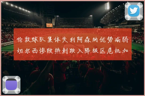 伦敦球队集体失利阿森纳优势减弱切尔西惨败热刺跌入降级区危机加剧