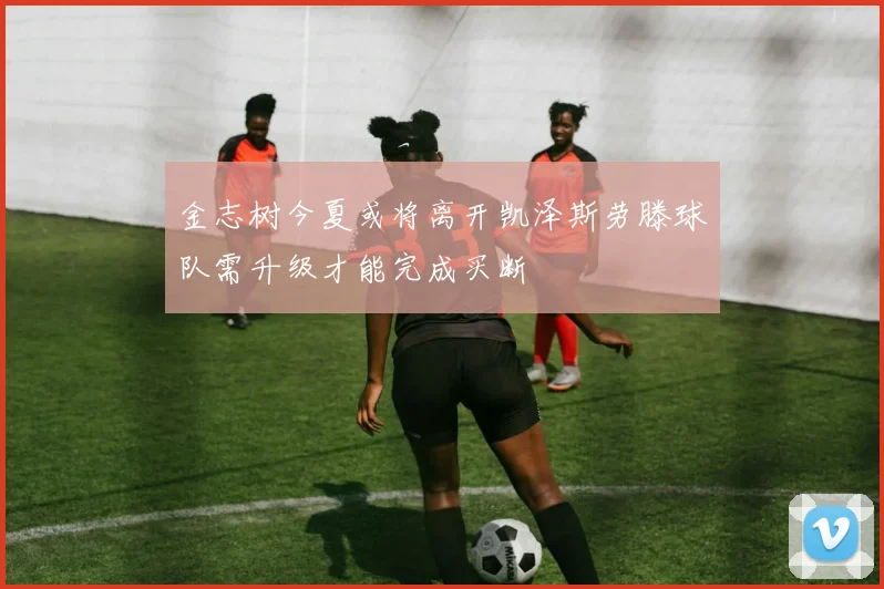 金志树今夏或将离开凯泽斯劳滕球队需升级才能完成买断