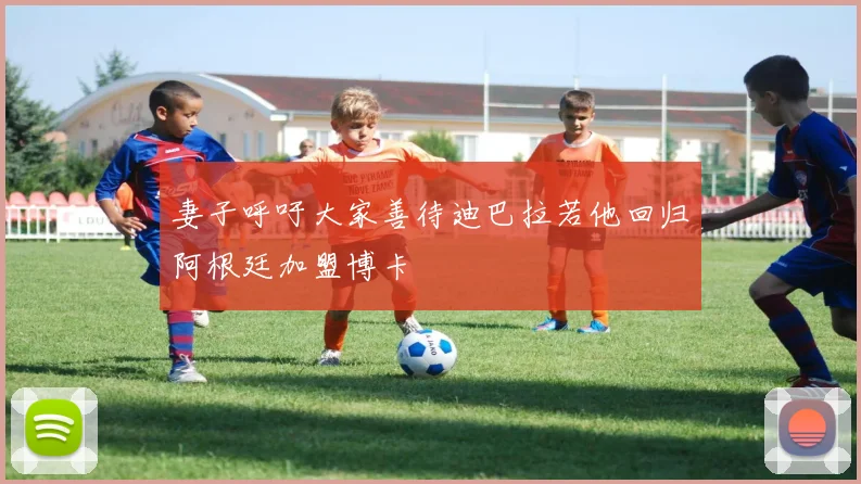 妻子呼吁大家善待迪巴拉若他回归阿根廷加盟博卡