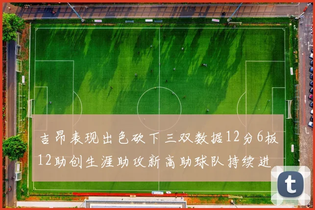 吉昂表现出色砍下三双数据12分6板12助创生涯助攻新高助球队持续进步