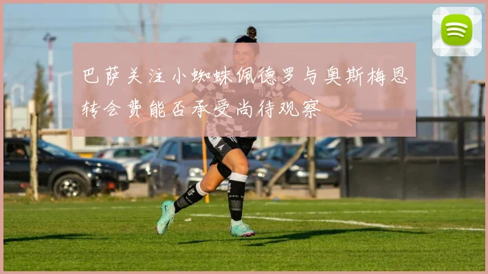 巴萨关注小蜘蛛佩德罗与奥斯梅恩转会费能否承受尚待观察