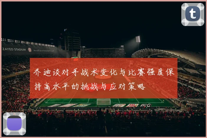 乔迪谈对手战术变化与比赛强度保持高水平的挑战与应对策略