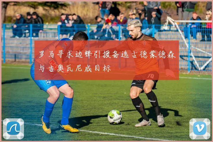 罗马寻求边锋引援备选古德蒙德森与吉奥瓦尼成目标