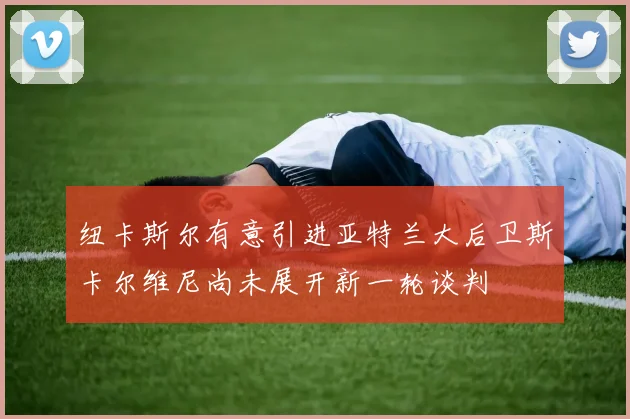 纽卡斯尔有意引进亚特兰大后卫斯卡尔维尼尚未展开新一轮谈判