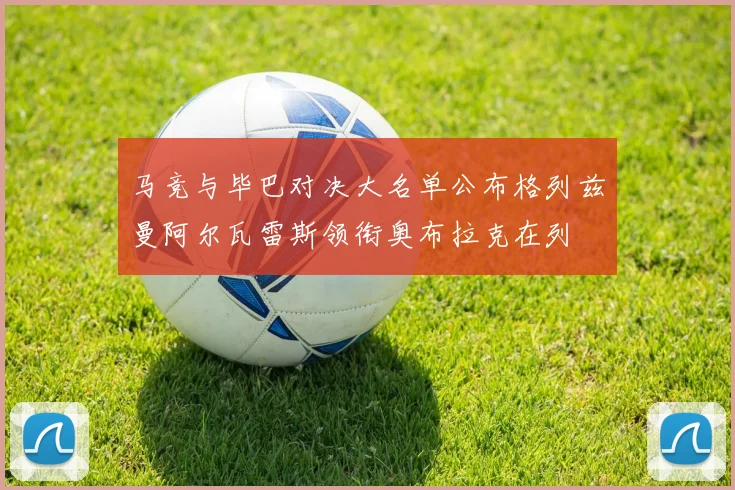 马竞与毕巴对决大名单公布格列兹曼阿尔瓦雷斯领衔奥布拉克在列