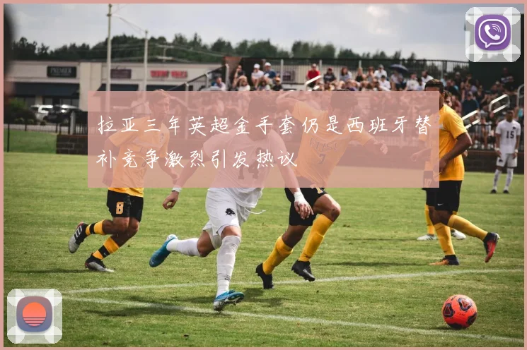 拉亚三年英超金手套仍是西班牙替补竞争激烈引发热议