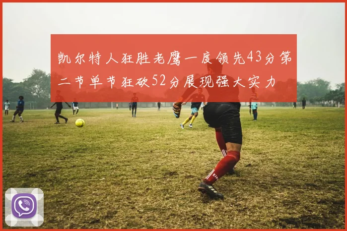 凯尔特人狂胜老鹰一度领先43分第二节单节狂砍52分展现强大实力