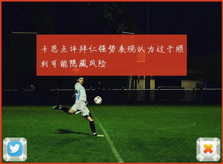 卡恩点评拜仁强势表现认为过于顺利可能隐藏风险