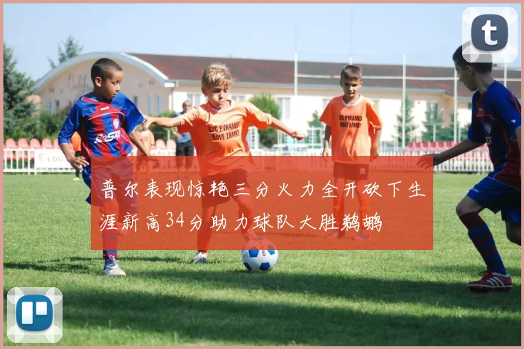 普尔表现惊艳三分火力全开砍下生涯新高34分助力球队大胜鹈鹕