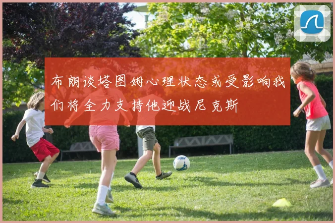 布朗谈塔图姆心理状态或受影响我们将全力支持他迎战尼克斯