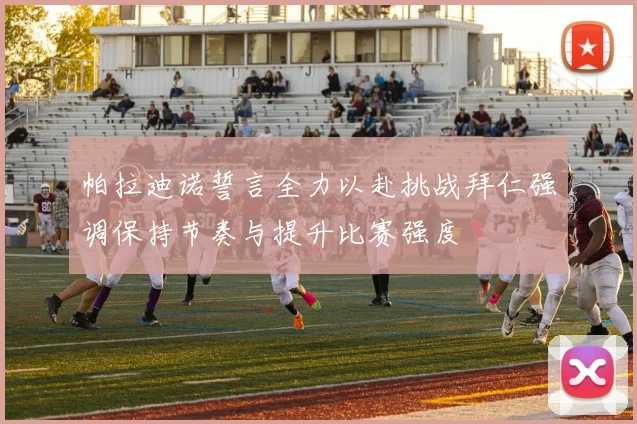 帕拉迪诺誓言全力以赴挑战拜仁强调保持节奏与提升比赛强度