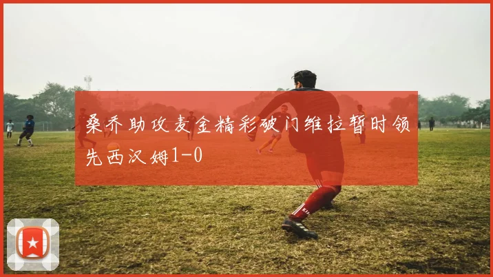 桑乔助攻麦金精彩破门维拉暂时领先西汉姆1-0
