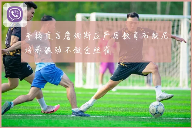 夸梅直言詹姆斯应严厉教育布朗尼培养狠劲不做金丝雀