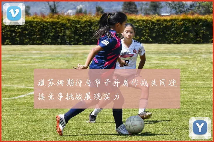 道苏姆期待与华子并肩作战共同迎接竞争挑战展现实力