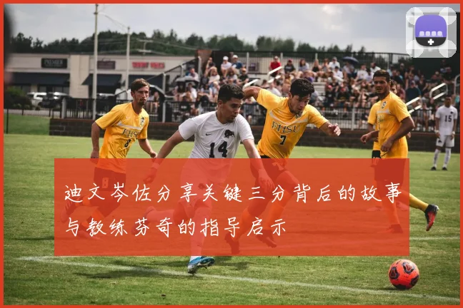 迪文岑佐分享关键三分背后的故事与教练芬奇的指导启示
