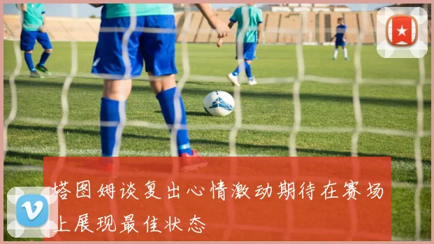塔图姆谈复出心情激动期待在赛场上展现最佳状态