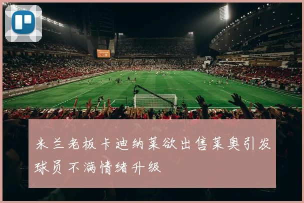 米兰老板卡迪纳莱欲出售莱奥引发球员不满情绪升级