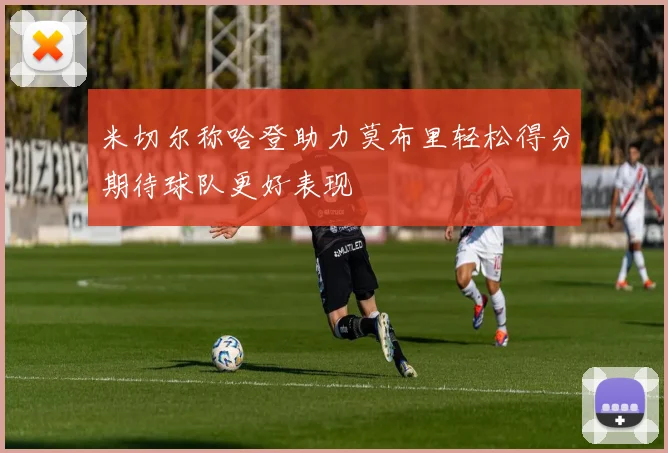 米切尔称哈登助力莫布里轻松得分期待球队更好表现
