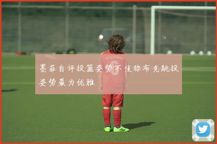 墨菲自评投篮姿势不佳称布克跳投姿势最为优雅