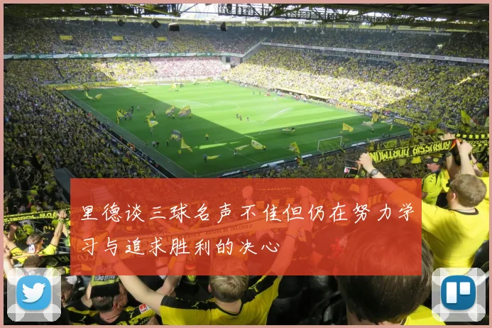 里德谈三球名声不佳但仍在努力学习与追求胜利的决心