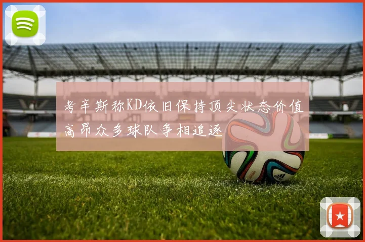 考辛斯称KD依旧保持顶尖状态价值高昂众多球队争相追逐