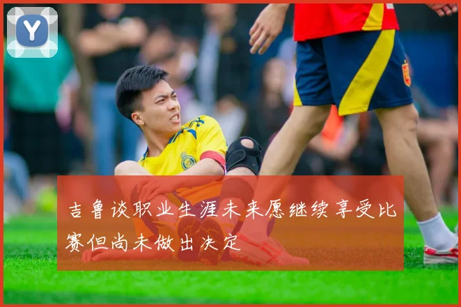 吉鲁谈职业生涯未来愿继续享受比赛但尚未做出决定
