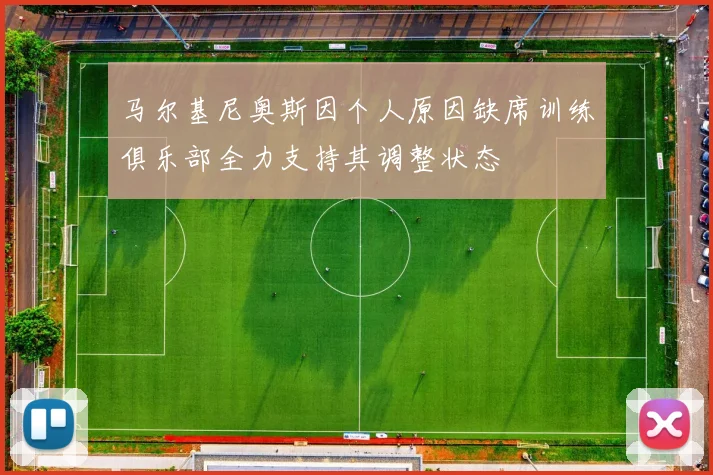 马尔基尼奥斯因个人原因缺席训练俱乐部全力支持其调整状态