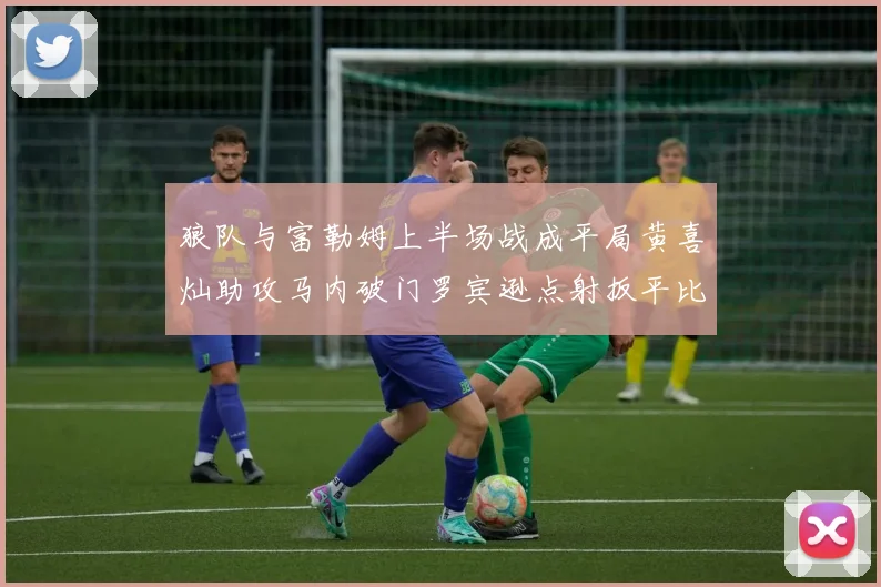 狼队与富勒姆上半场战成平局黄喜灿助攻马内破门罗宾逊点射扳平比分