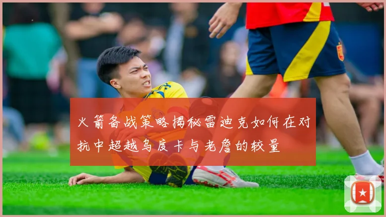 火箭备战策略揭秘雷迪克如何在对抗中超越乌度卡与老詹的较量