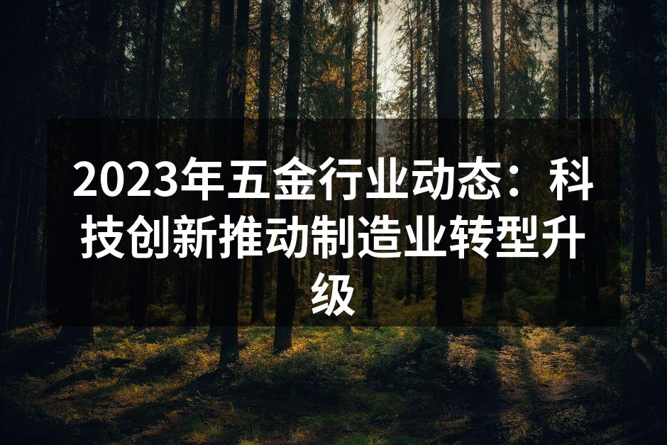 2023年五金行业动态:科技创新推动制造业转型升级